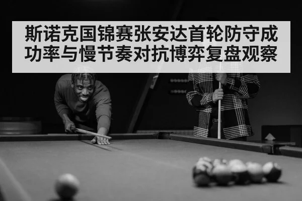 斯诺克国锦赛张安达首轮防守成功率与慢节奏对抗博弈复盘观察
