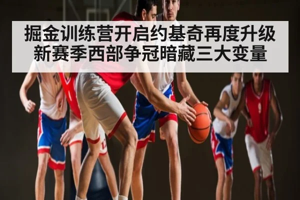 掘金训练营开启约基奇再度升级新赛季西部争冠暗藏三大变量