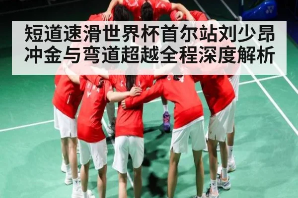 短道速滑世界杯首尔站刘少昂冲金与弯道超越全程深度解析