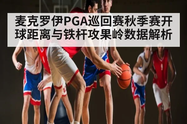 麦克罗伊PGA巡回赛秋季赛开球距离与铁杆攻果岭数据解析