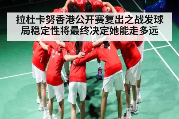 拉杜卡努香港公开赛复出之战发球局稳定性将最终决定她能走多远