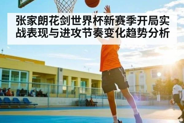 张家朗花剑世界杯新赛季开局实战表现与进攻节奏变化趋势分析